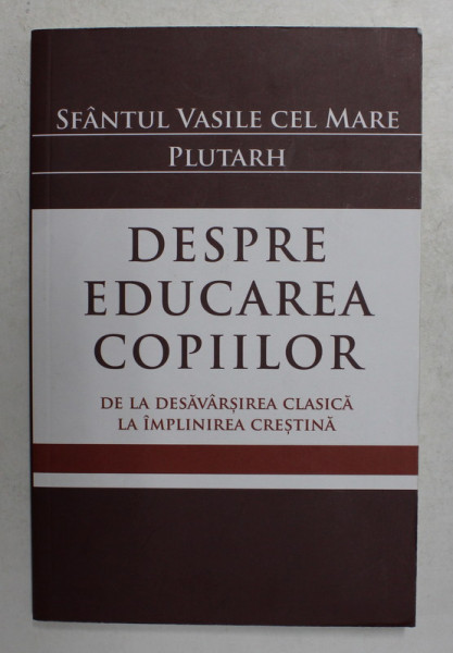 SFANTUL VASILE CEL MARE - PLUTARH - DESPRE EDUCAREA COPIILOR  - DE LA DESAVARSIREA CLASICA LA IMPLINIREA CRESTINA , EDITIE BILINGVA ROMANA - GREACA , 2013