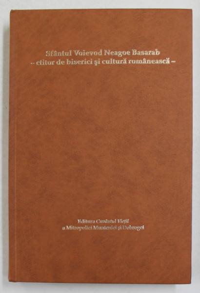 SFANTUL VOIEVOD NEAGOE BASARAB  - CTITOR DE BISERICI SI CULTURA ROMANEASCA , de NICOLAE - CRISTIAN CADA , 2012 * PREZINTA SUPRACOPERTA