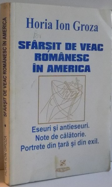 SFARSIT DE VEAC ROMANESC IN AMERICA , ESEURI SI ANTIESEURI , NOTE DE CALATORIE , PORTRETE DIN TARA SI DIN EXIL , de HORIA ION GROZA