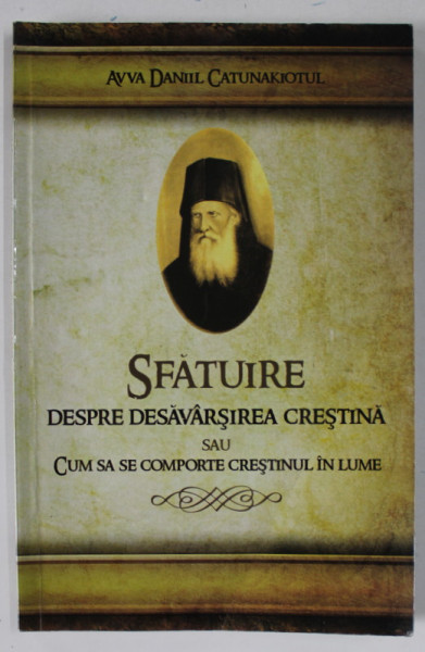 SFATUIRE DESPRE DESAVARSIREA CRESTINA SAU CUM SA SE COMPORTE CRESTINUL IN LUME de AVVA DANIIL CATUNAKIOTUL ,  2011 , PREZINTA URME DE INDOIRE