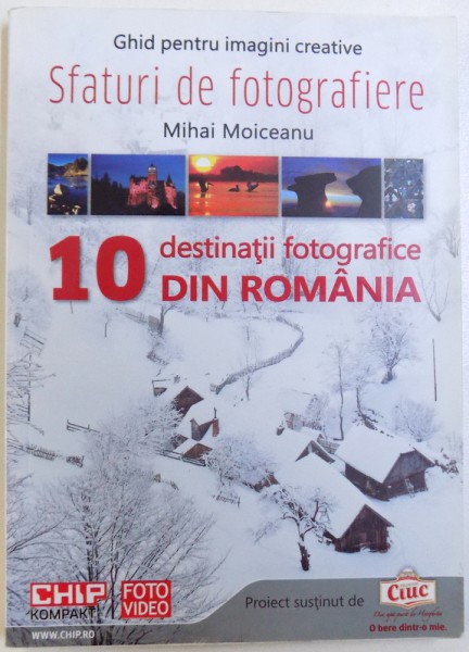SFATURI DE FOTOGRAFIE  - GHID PENTRU IMAGINI CREATIVE  - 10 DESTINATII FOTOGRAFICE DIN ROMANIA de MIHAI MOICEANU , 2011
