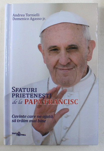 SFATURI PRIETENESTI DE LA PAPA FRANCISC , CUVINTE CARE NE AJUTA SA TRAIM MAI BINE de ANDREA TORNIELLI si DOMENICO AGASSO JR. , 2017