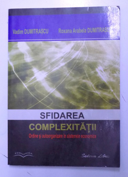 SFIDAREA COMPLEXITATII - ORDINE SI AUTOORGANIZARE IN SISTEMELE ECONOMICE de VADIM DUMITRASCU si ROXANA ARABELA DUMITRASCU , 2004
