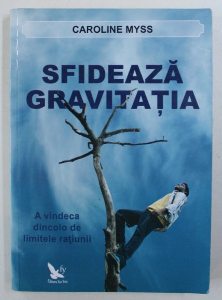 SFIDEAZA GRAVITATIA - A VINDECA DINCOLO DE LIMITELE RATIUNII de CAROLINE MYSS , 2012 * PREZINTA SUBLINIERI CU CREIONUL