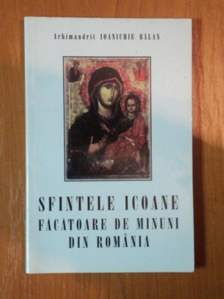 SFINTELE ICOANE FACATOARE DE MINUNI DIN ROMANIA de ARHIMANDRIT IOANICHI BALAN