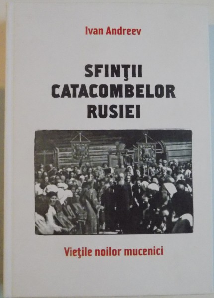 SFINTII CATACOMBELOR RUSIEI , VIETILE NOILOR MUCENICI de IVAN ANDREEV , 2015