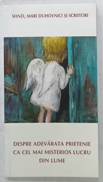 SFINTI , MARI DUHOVNICI SI SCRIITORI DESPRE ADEVARATA PRIETENIE CA CEL MAI MISTERIOS LUCRU DIN LUME , ANTOLOGIE de IEROMONAH BENEDICT STANCU , 2016
