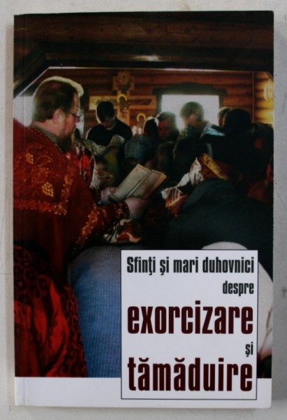 SFINTI SI MARI DUHOVNICI DESPRE EXORCIZARE SI TAMADUIRE , antologie de BENEDICT STANCU , 2012