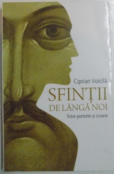 SFINTII DE LANGA NOI , INTRE PORTRETE SI ICOANE de CIPRIAN VOICILA , 2014