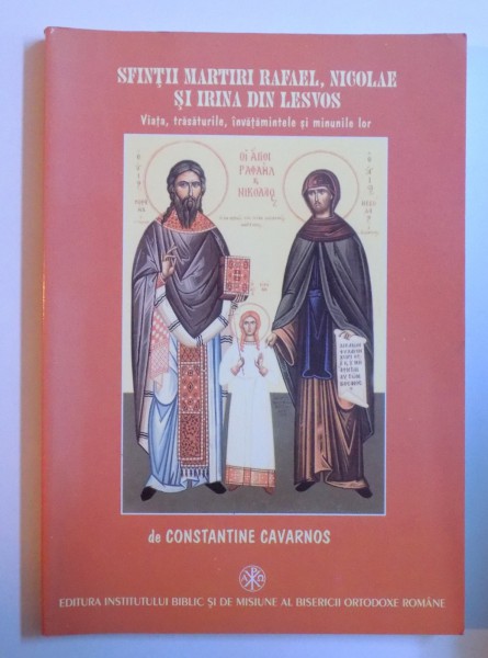 SFINTII MARTIRI RAFAEL , NICOLAE SI IRINA DIN LESVOS - VIATA , TRASATURILE, INVATAMINTELE SI MINUNILE LOR de CONSTANTIN CAVARNOS , 2003