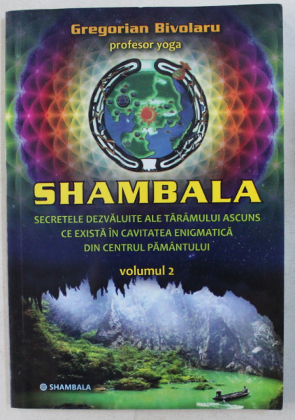 SHAMBALA  - SECRETELE DEZVALUITE ALE TARAMULUI ASCUNS CE EXISTA IN CAVITATEA ENIGMATICA DIN CENTRUL PAMANTULUI  de GREGORIAN BIVOLARU , VOLUMUL II , 2013