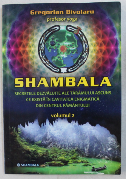 SHAMBALA  - SECRETELE DEZVALUITE ALE TARAMULUI ASCUNS CE EXISTA IN CAVITATEA ENIGMATICA DIN CENTRUL PAMANTULUI  de GREGORIAN BIVOLARU , VOLUMUL II , 2013