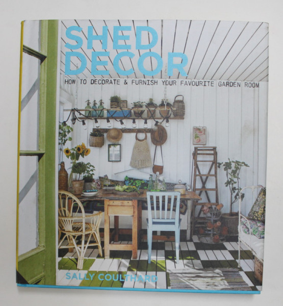 SHED DECOR - HOW TO DECORATE and FURNISH YOUR FAVOURITE GARDEN ROOM by SALLY COULTHARD , 2015