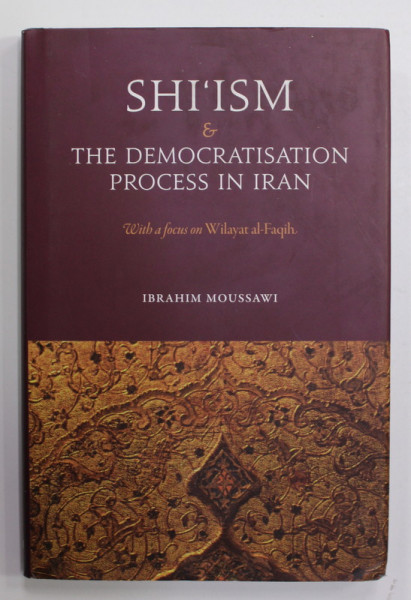 SHI 'ISM and THE DEMOCRATISATION PROCESS IN IRAN , WITH A FOCUS ON  WILAYAT AL - FAQIH by IBRAHIM MOUSSAWI , 2011