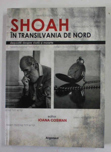 SHOAH IN TRANSILVANIA DE NORD , DEPOZITII DESPRE VIATA SI MOARTE , editor IOANA COSMAN , 2010