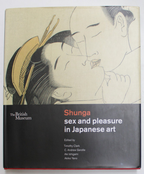 SHUNGA - SEX AND PLEASURE IN JAPANESE ART , edited by TIMOTHY CLARK ...AKIKO YANO , 2013