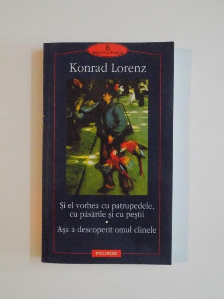 SI EL VORBEA CU PATRUPEDELE , CU PASARILE SI CU PESTII , ASA A DESCOPERIT OMUL CAINELE de KONRAD LORENZ , 2000 * MICI DEFECTE