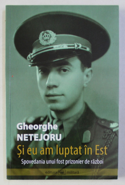 SI EU AM LUPTAT IN EST - SPOVEDANIA UNUI FOSTP RIZONIER DE RAZBOI de GHEORGHE NETEJORU , 2010