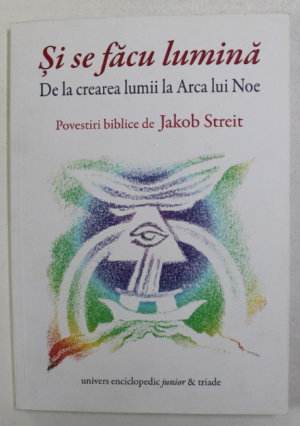 SI SE FACU LUMINA - DE LA CREAREA LUMII LA ARCA LUI NOE , POVESTIRI BIBLICE de JAKOB STREIT , 2014
