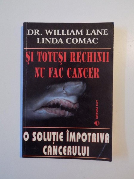 SI TOTUSI RECHINII NU FAC CANCER , O SOLUTIE IMPOTRIVA CANCERULUI de WILLIAM LANE , LINDA COMAC , 1996