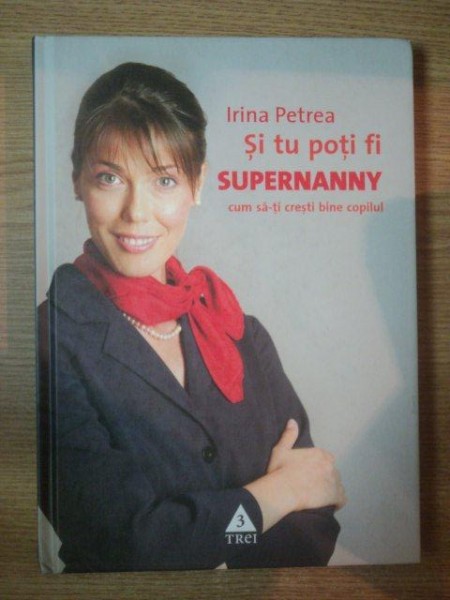SI TU POTI FI SUPERNANNY . CUM SA-TI CRESTI BINE COPILUL de IRINA PETREA , 2007 *EDITIE CARTONATA