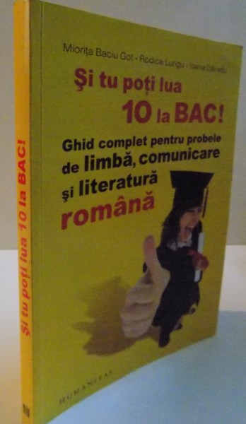 SI TU POTI LUA 10 LA BAC, GHID COMPLET PENTRU PROBELE  DE LIMBA, COMUNICARE SI LITERATURA ROMANA de MIORITA BACIU GOT, RODICA LUNGU , IOANA DANETIU , 2014
