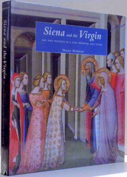 SIENA AND THE VIRGIN, ART AND POLITICS IN A LATE MEDIEVAL CITY STATE by DIANA NORMAN , 1999