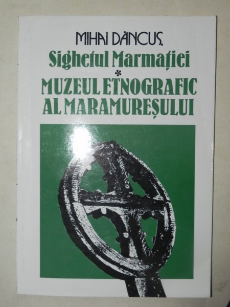 SIGHETUL MARMATIEI.MUZEUL ETNOGRAFIC AL MARAMURESULUI-MIHAI DANCUS  BUCURESTI