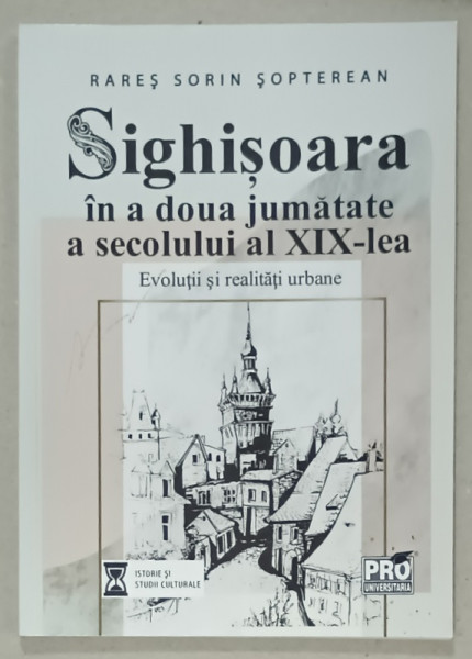 SIGHISOARA IN A DOUA JUMATATE A SECOLULUI AL XIX - LEA , EVOLUTII SI REALITATI URBANE de RARES SORIN SOPTEREAN , 2021