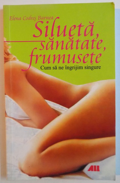 SILUETA, SANATATE, FRUMUSETE, CUM SA NE INGRIJIM SINGURE de ELENA CODRES BARNEA, 2007