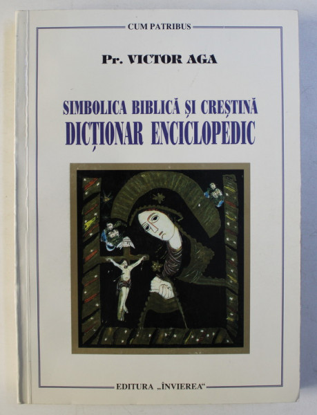 SIMBOLICA BIBLICA SI CRESTINA - DICTIONAR ENCICLOPEDIC (CU ISTORIE , TRADITII , LEGENDE , FOLCLOR) ED. a - II - a de VICTOR AGA , 2005