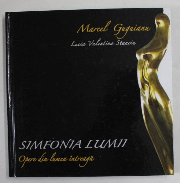 SIMFONIA LUMII , MARCEL GUGUIANU - OPERE DIN LUMEA INTREAGA de LUCIA VALENTINA STANCIU , TEXT IN ROMANA , ENGLEZA , FRANCEZA , 2011