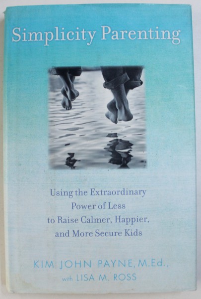 SIMPLICITY PARENTING  - USING THE EXTRAORDINARY POWER OF LESS TO RAISE CALMER , HAPPIER , AND MORE SECURE KIDS by KIM JOHN PAYNE with LISA M. ROSS , 2009