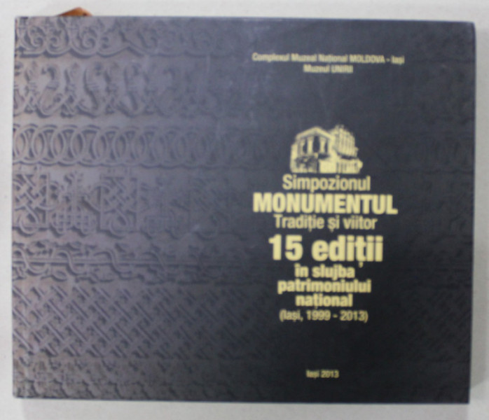 SIMPOZIONUL MONUMENTELOR , ...15 EDITII IN SLUJBA PATRIMONIULUI NATIONAL ( IASI , 1999 - 2013 ) , APARUTA 2013