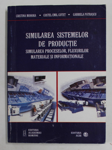 SIMULAREA SISTEMELOR DE PRODUCTIE - SIMULAREA PROCESELOR , FLUXURILOR MATERIALE SI INFORMATIONALE de CRISTINA MOHORA ..GABRIELA PATRASCU , 2001, DEDICATIE *