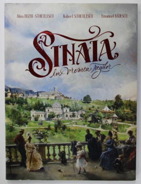 SINAIA IN VREMEA REGILOR , ALBUM de ALINA HUZUI - STOICULESCU ..EMANUEL BADESCU , 2017