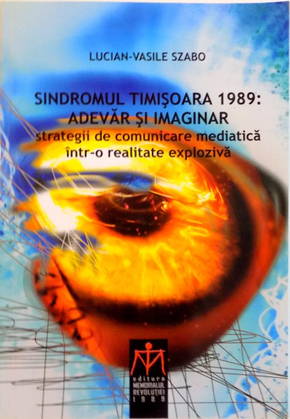 SINDROMUL TIMISOARA 1989: ADEVAR SI IMAGINAR. STRATEGII DE COMUNICARE MEDIATICA INTR-O REALITATE EXPLOZIVA de LUCIAN - VASILE SZABO  2013