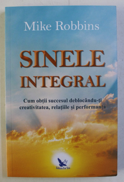 SINELE INTEGRAL - CUM OBTII SUCCESUL DEBLOCANDU-TI CREATIVITATEA , RELATIILE SI PERFORMANTA de MIKE ROBBINS , 2018