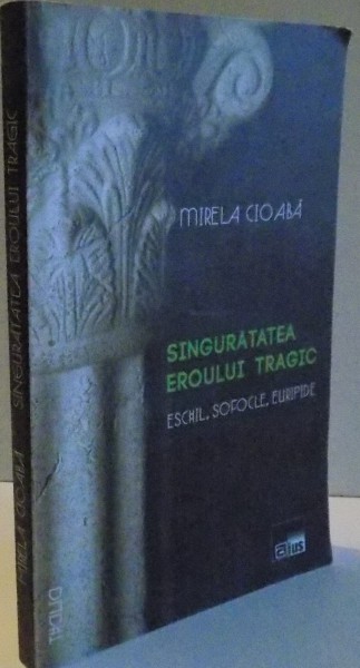 SINGURATATEA EROULUI TRAGIC , ESCHIL , SOFOCLE , EURIPIDE de MIRELA CIOABA , 2011