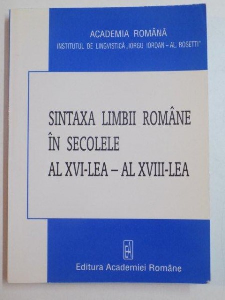 SINTAXA LIMBII ROMANE IN SECOLELE AL XVI - LEA - AL XVIII - LEA de MIOARA AVRAM , BUCURESTI 2007