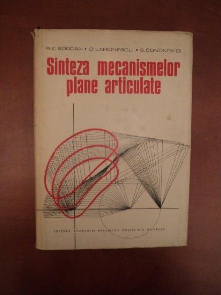 SINTEZA MECANISMELOR PLANE ARTICULATE de R. C. BOGDAN , D. LARIONESCU , S. CONONOVICI , Bucuresti 1977