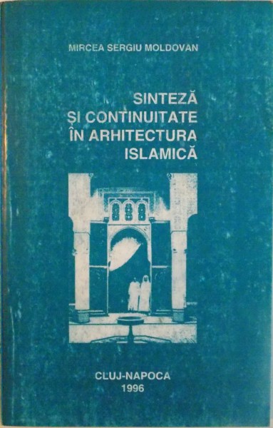 SINTEZA SI CONTINUITATE IN ARHITECTURA ISLAMICA de MIRCEA SERGIU MOLDOVAN, 1996