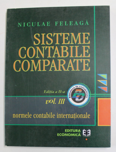 SISTEME CONTABILE COMPARATE , NORMELE CONTABILE INTERNATIONALE , VOLUMUL III , EDITIA A II - A de NICULAE FELEAGA , 2000