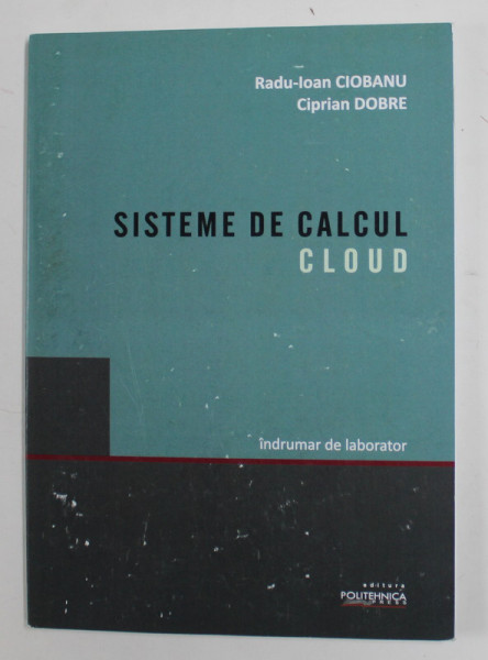 SISTEME DE CALCUL CLOUD de RADU - IOAN CIOBANU si CIPRIAN DOBRE , INDRUMAR DE LABORATOR , 2020