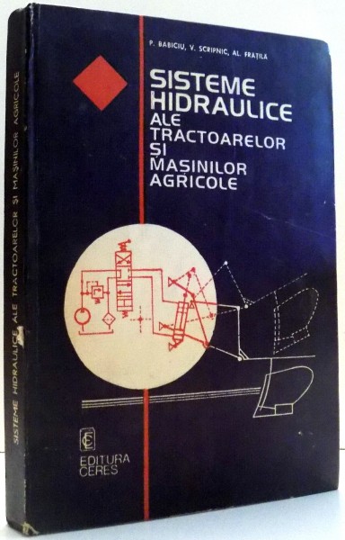 SISTEME HIDRAULICE ALE TRACTOARELOR SI MASINILOR AGRICOLE de P. BABICIU, V. SCRIPNIC, AL. FRATILA , 1984