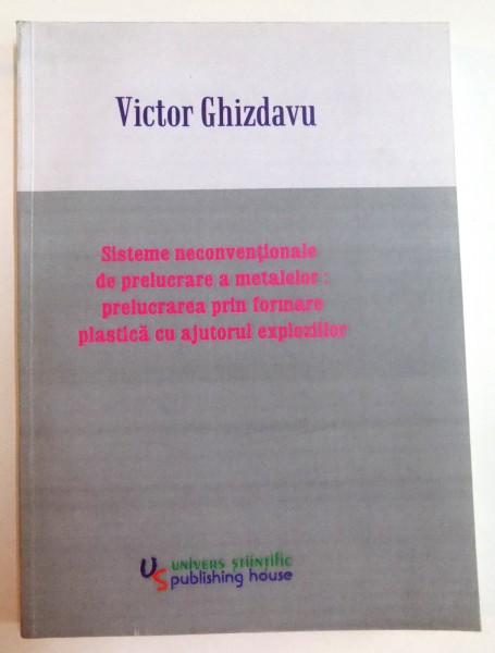 SISTEME NECONVENTIONALE DE PRELUCRARE A METALELOR : PRELUCRAREA PRIN FORMARE PLASTICA CU AJUTORUL EXPLOZIILOR de VICTOR GHIZDAVU , 2008