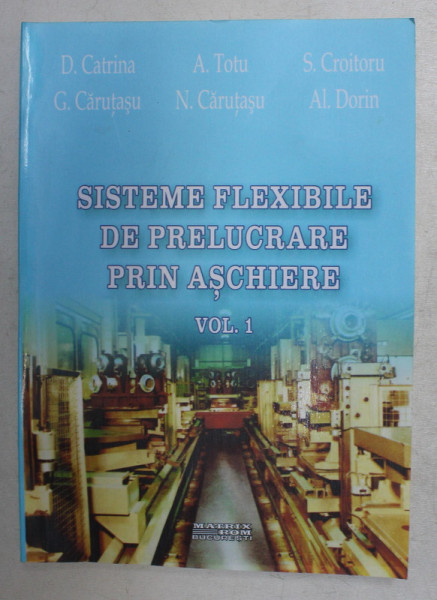 SISTEMELE FLEXIBILE DE PRELUCRARE PRIN ASCHIERE , VOLUMUL I de D. CATRINA ...AL. DORIN , 2005