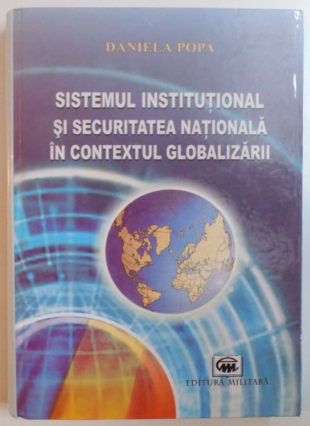 SISTEMUL INSTITUTIONAL SI SECURITATEA NATIONALA IN CONTEXTUL GLOBALIZARII de DANIELA POPA , 2009