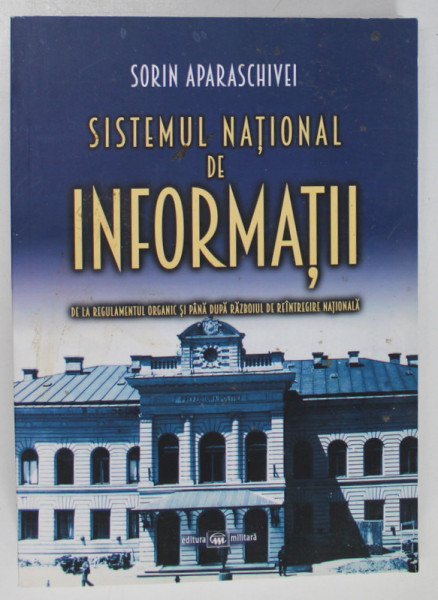 SISTEMUL NATIONAL DE INFORMATII , DE LA REGULAMENTUL ORGANIC PANA DUPA RAZBOIUL DE REINTREGIRE NATIONALA de SORIN APARASCHIVEI , 2018