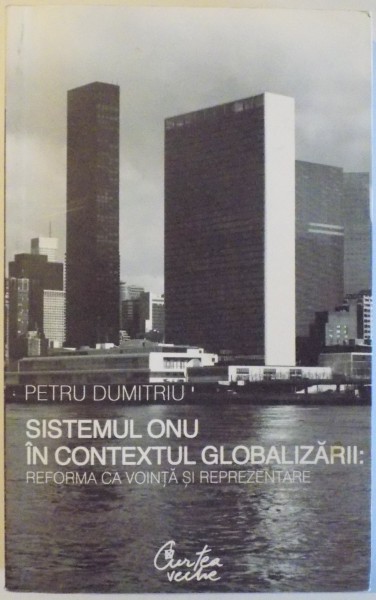 SISTEMUL ONU IN CONTEXTUL GLOBALIZARII : REFORMA CA VOINTA SI REPREZENTARE  de PETRU DUMITRIU, 2008 ,